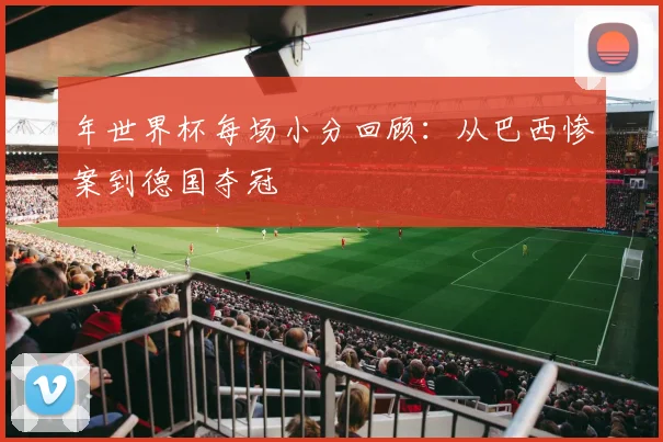 年世界杯每场小分回顾：从巴西惨案到德国夺冠