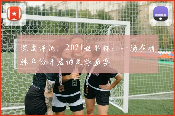 深度评论：2021世界杯，一场在特殊年份开启的足球盛宴