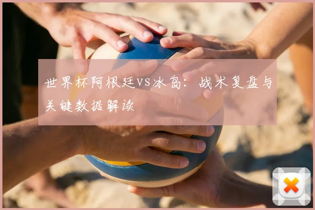 世界杯阿根廷vs冰岛：战术复盘与关键数据解读