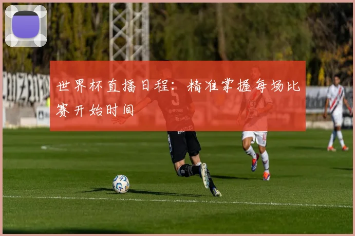 世界杯直播日程：精准掌握每场比赛开始时间