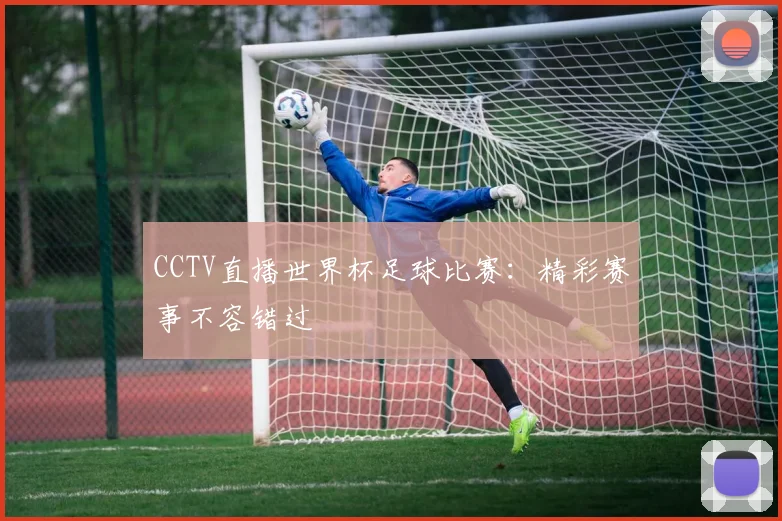 CCTV直播世界杯足球比赛:精彩赛事不容错过
