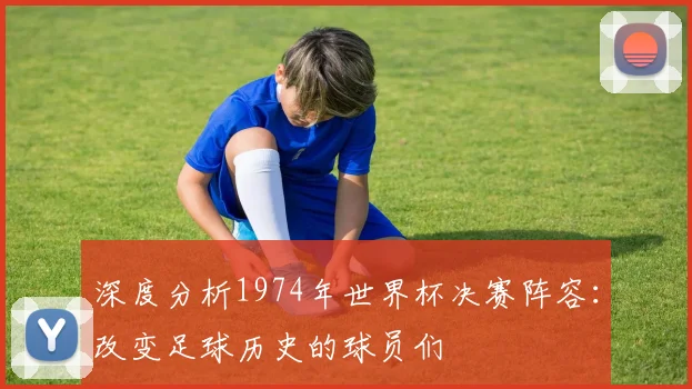深度分析1974年世界杯决赛阵容:改变足球历史的球员们