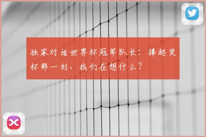 独家对话世界杯冠军队长:捧起奖杯那一刻,我们在想什么?