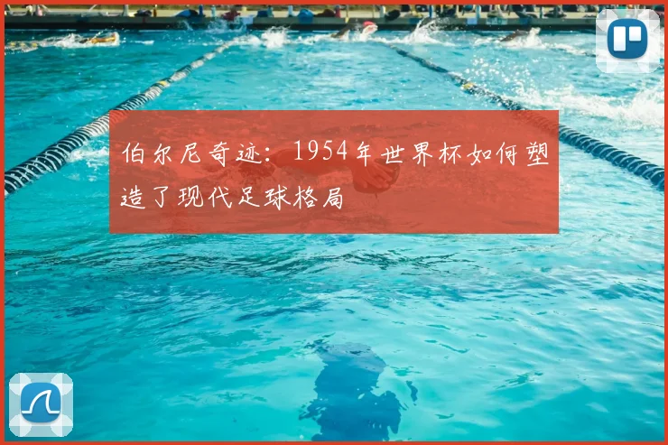 伯尔尼奇迹：1954年世界杯如何塑造了现代足球格局