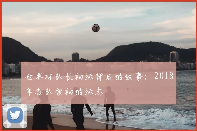 世界杯队长袖标背后的故事：2018年各队领袖的标志