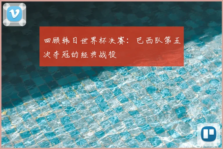 回顾韩日世界杯决赛：巴西队第五次夺冠的经典战役