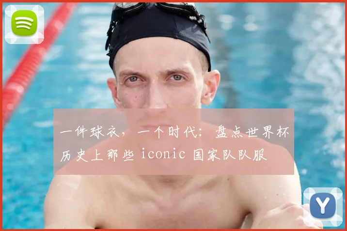 一件球衣,一个时代:盘点世界杯历史上那些 iconic 国家队队服