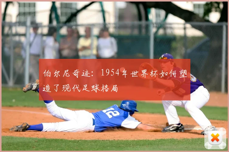 伯尔尼奇迹：1954年世界杯如何塑造了现代足球格局