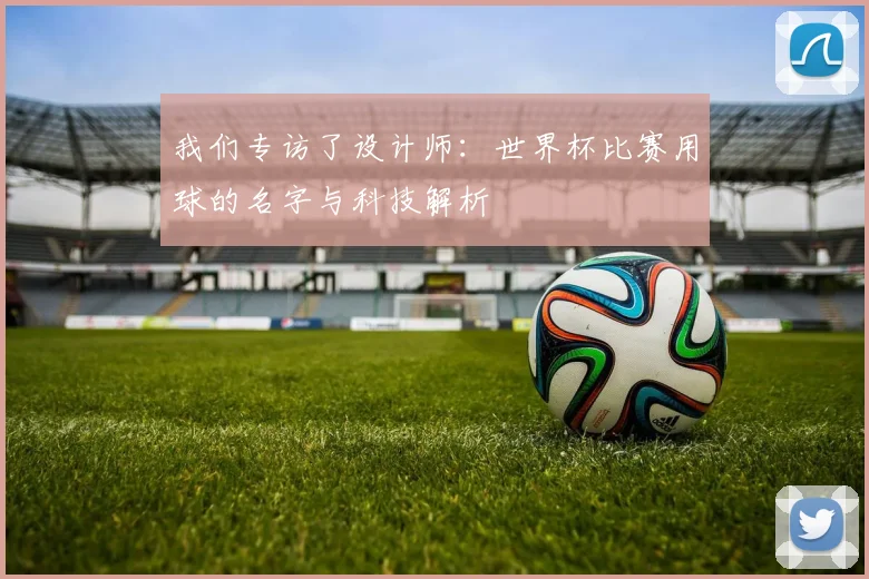 我们专访了设计师：世界杯比赛用球的名字与科技解析