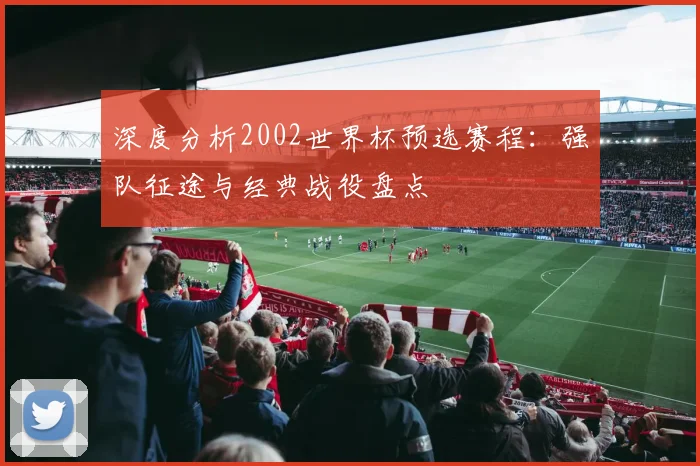 深度分析2002世界杯预选赛程:强队征途与经典战役盘点