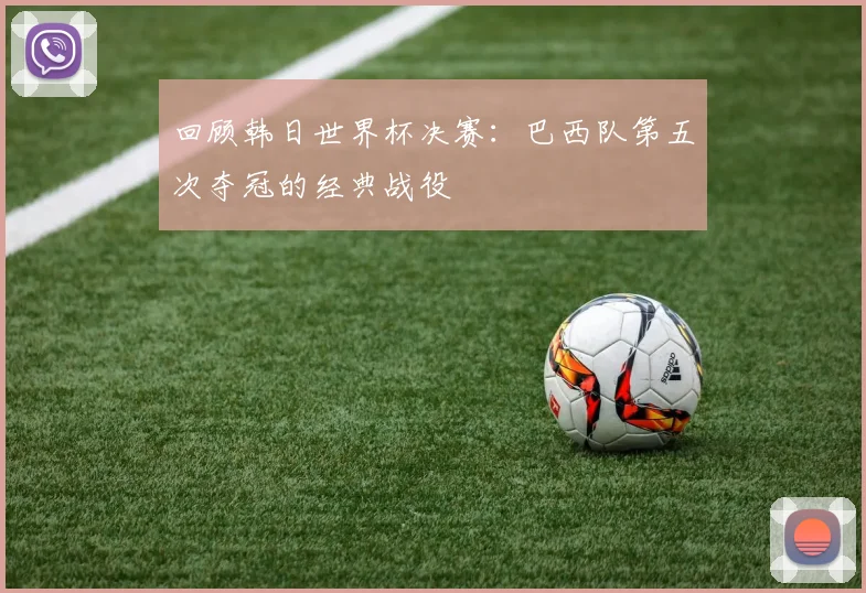 回顾韩日世界杯决赛：巴西队第五次夺冠的经典战役