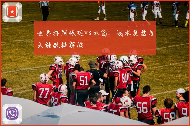 世界杯阿根廷vs冰岛：战术复盘与关键数据解读