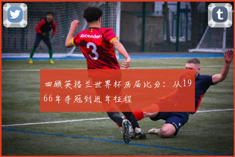 回顾英格兰世界杯历届比分：从1966年夺冠到近年征程