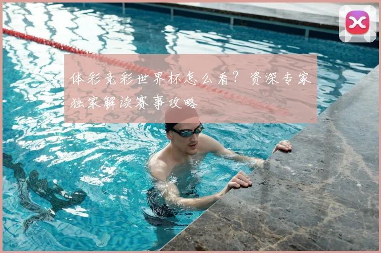 体彩竞彩世界杯怎么看？资深专家独家解读赛事攻略