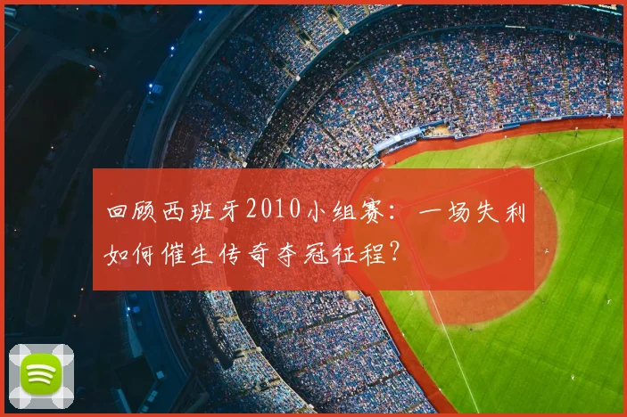 回顾西班牙2010小组赛：一场失利如何催生传奇夺冠征程？