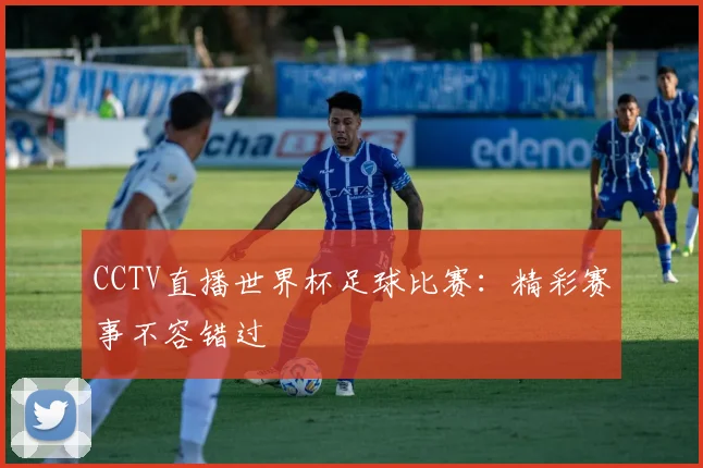 CCTV直播世界杯足球比赛:精彩赛事不容错过