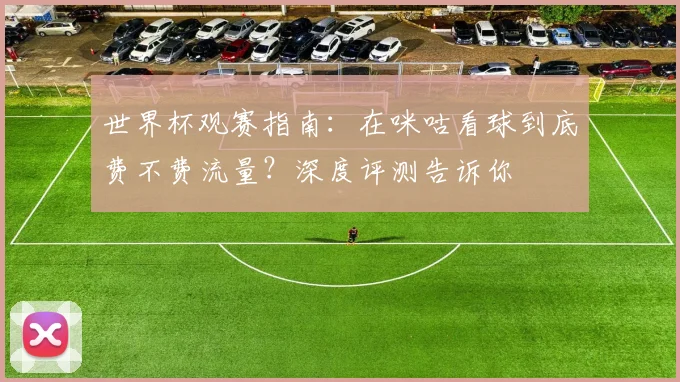 世界杯观赛指南：在咪咕看球到底费不费流量？深度评测告诉你