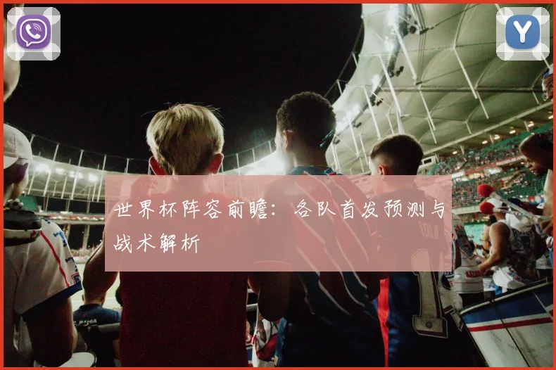 世界杯阵容前瞻：各队首发预测与战术解析