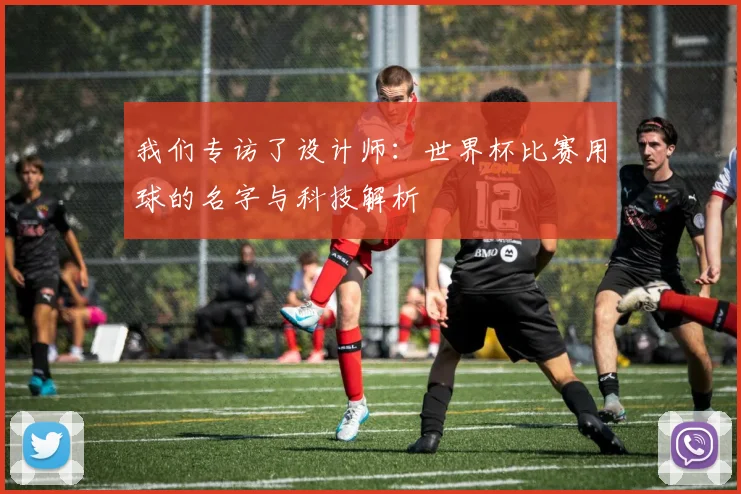 我们专访了设计师:世界杯比赛用球的名字与科技解析