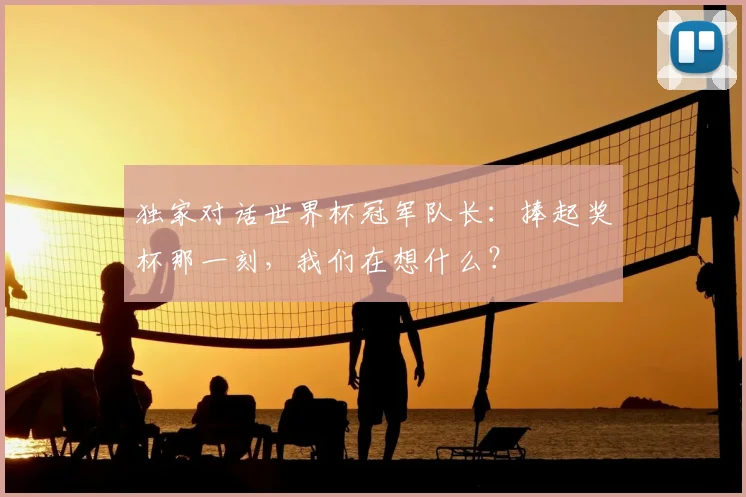 独家对话世界杯冠军队长:捧起奖杯那一刻,我们在想什么?