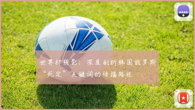 世界杯阴影：深度剖析韩国俄罗斯“死定”关键词的传播路径