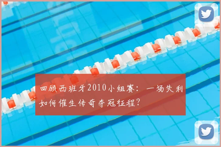 回顾西班牙2010小组赛：一场失利如何催生传奇夺冠征程？