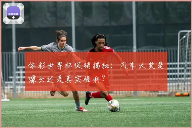 体彩世界杯促销揭秘：汽车大奖是噱头还是真实福利？