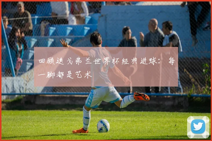 回顾迭戈弗兰世界杯经典进球：每一脚都是艺术