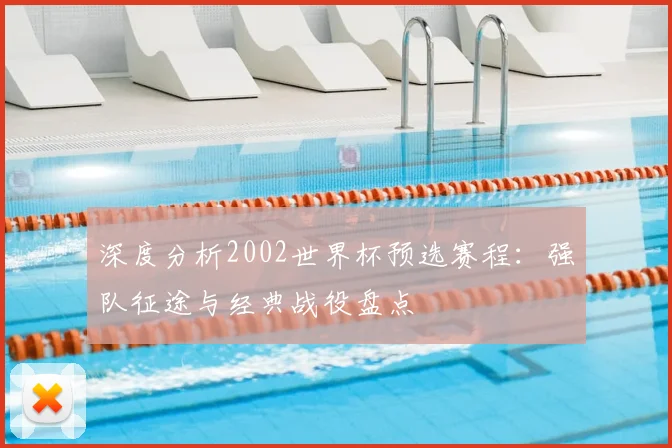深度分析2002世界杯预选赛程:强队征途与经典战役盘点